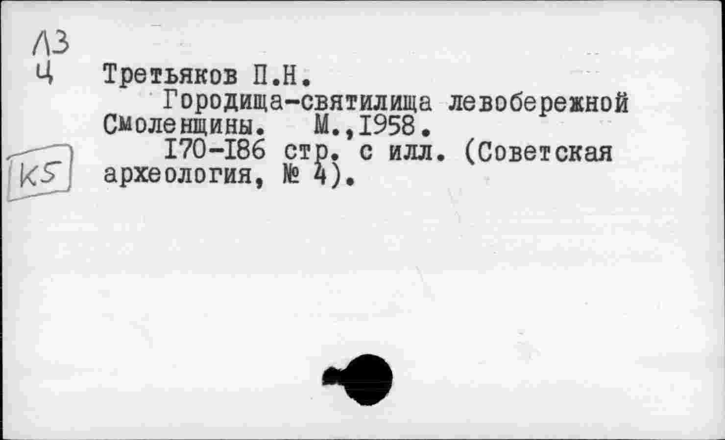 ﻿лз
Ц
Третьяков П.Н.
Городища-святилища левобережной Смоленщины. М.,1958.
170-186 стр. с илл. (Советская археология, №4).